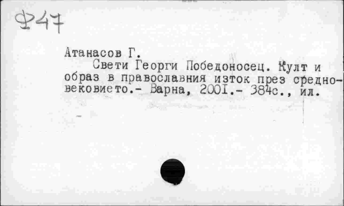 ﻿Атанасов Г.
Свети Георги Победоносец. Култ и образ в православии« изток през средне вековието.- Варна, 2C0I.- 384с., ил.